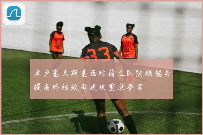 库卢塞夫斯基面对荷兰队防线能否提高终结效率进攻重点参考