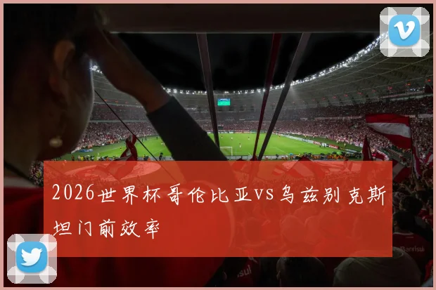 2026世界杯哥伦比亚vs乌兹别克斯坦门前效率