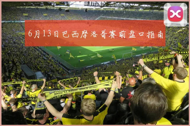 6月13日巴西摩洛哥赛前盘口指南
