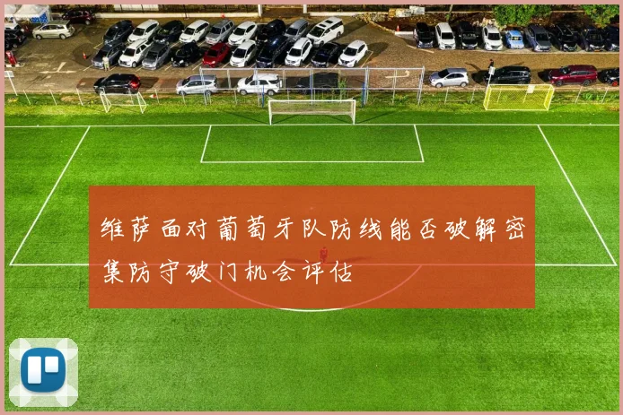 维萨面对葡萄牙队防线能否破解密集防守破门机会评估