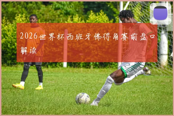 2026世界杯西班牙佛得角赛前盘口解读