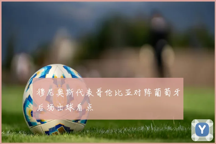 穆尼奥斯代表哥伦比亚对阵葡萄牙后场出球看点