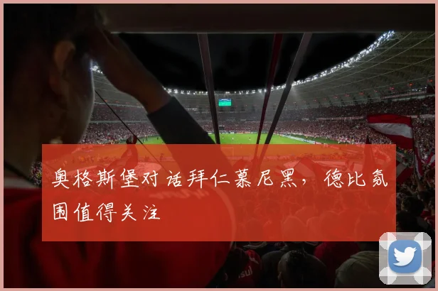 奥格斯堡对话拜仁慕尼黑，德比氛围值得关注
