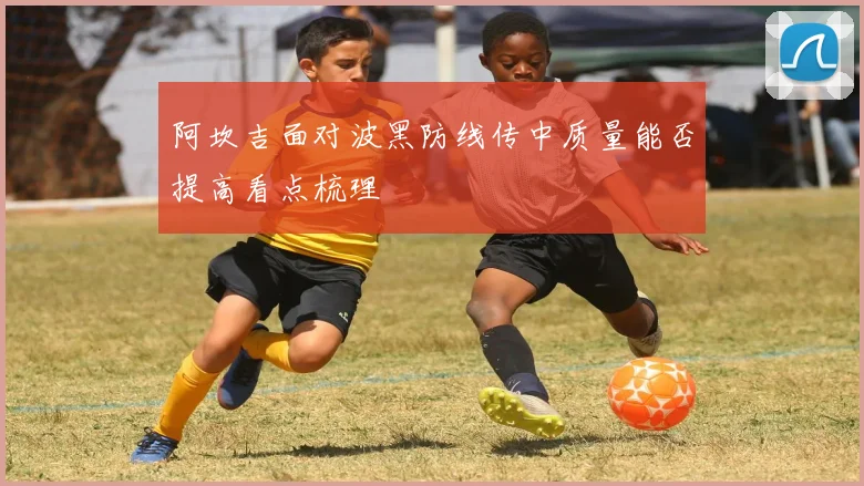 阿坎吉面对波黑防线传中质量能否提高看点梳理