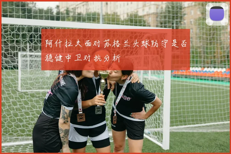 阿什拉夫面对苏格兰头球防守是否稳健中卫对抗分析