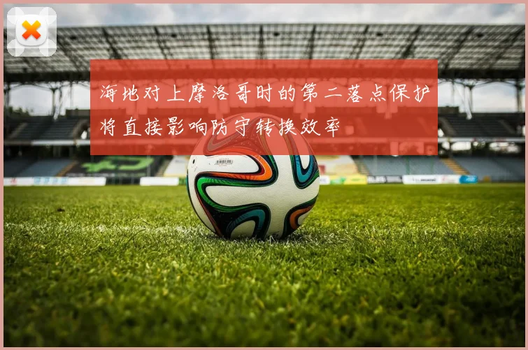 海地对上摩洛哥时的第二落点保护将直接影响防守转换效率