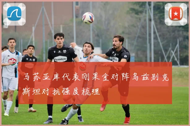 马苏亚库代表刚果金对阵乌兹别克斯坦对抗强度梳理