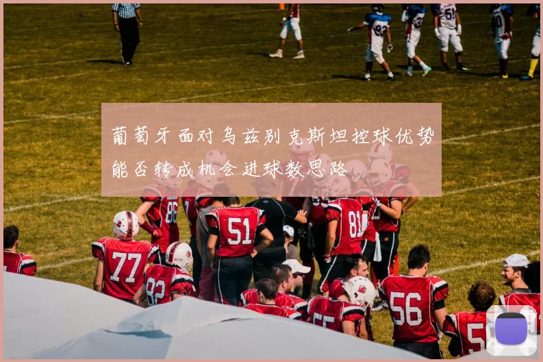 葡萄牙面对乌兹别克斯坦控球优势能否转成机会进球数思路