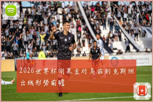 2026世界杯刚果金对乌兹别克斯坦出线形势前瞻