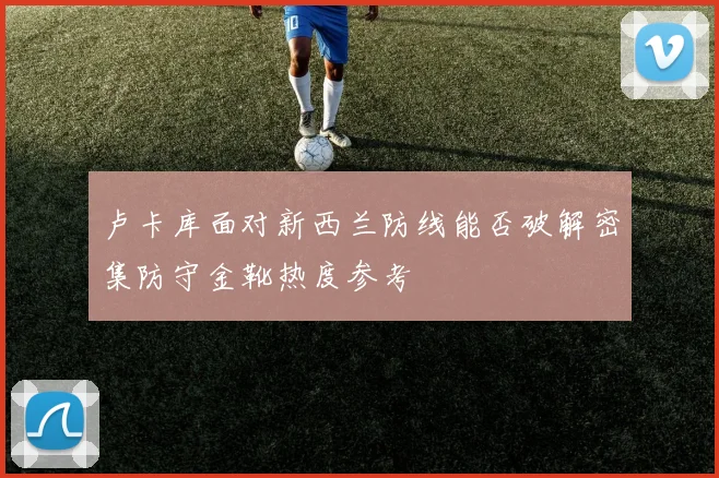 卢卡库面对新西兰防线能否破解密集防守金靴热度参考