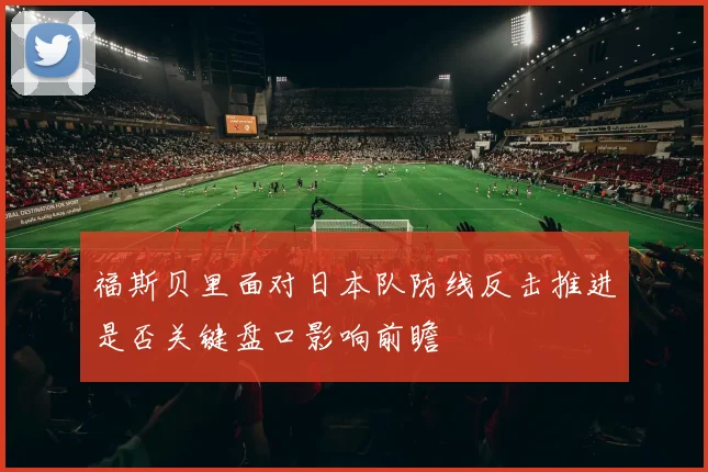 福斯贝里面对日本队防线反击推进是否关键盘口影响前瞻