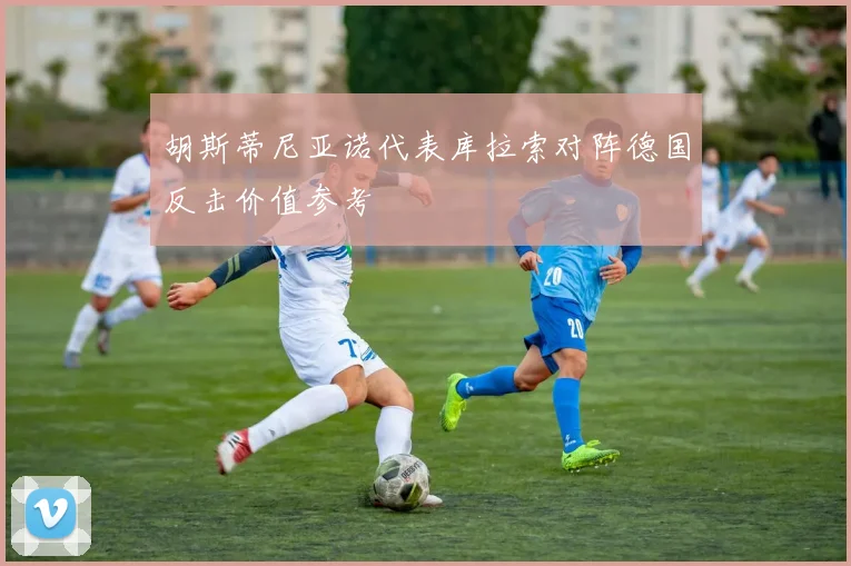 胡斯蒂尼亚诺代表库拉索对阵德国反击价值参考