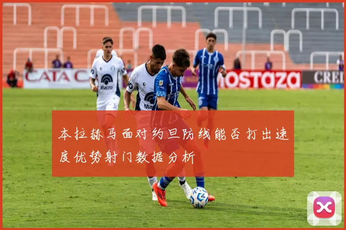 本拉赫马面对约旦防线能否打出速度优势射门数据分析