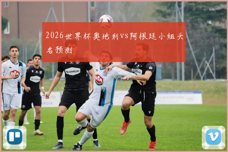 2026世界杯奥地利vs阿根廷小组头名预测