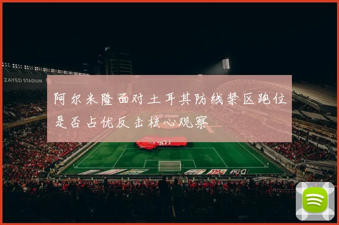阿尔米隆面对土耳其防线禁区跑位是否占优反击核心观察