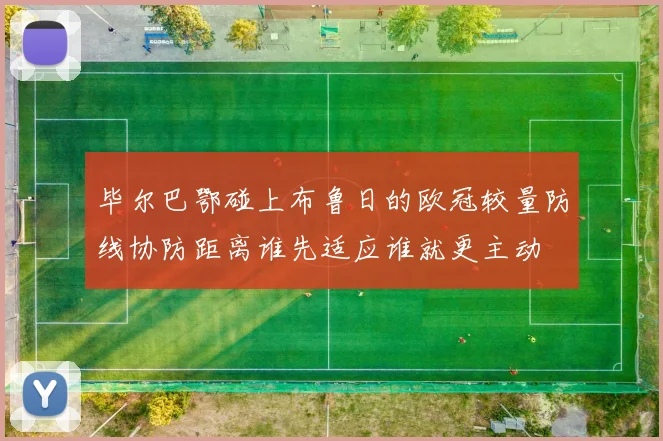 毕尔巴鄂碰上布鲁日的欧冠较量防线协防距离谁先适应谁就更主动
