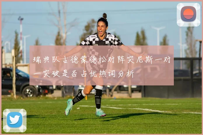 瑞典队古德蒙德松对阵突尼斯一对一突破是否占优热词分析