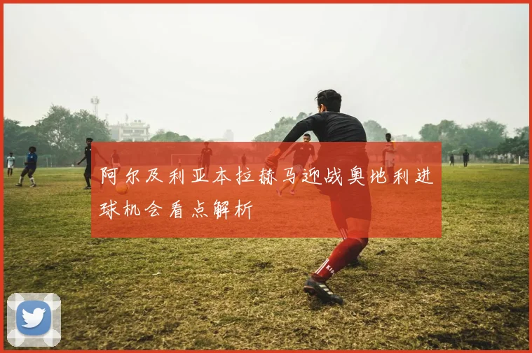 阿尔及利亚本拉赫马迎战奥地利进球机会看点解析