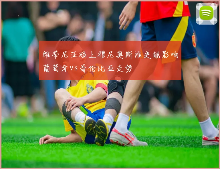 维蒂尼亚碰上穆尼奥斯谁更能影响葡萄牙vs哥伦比亚走势