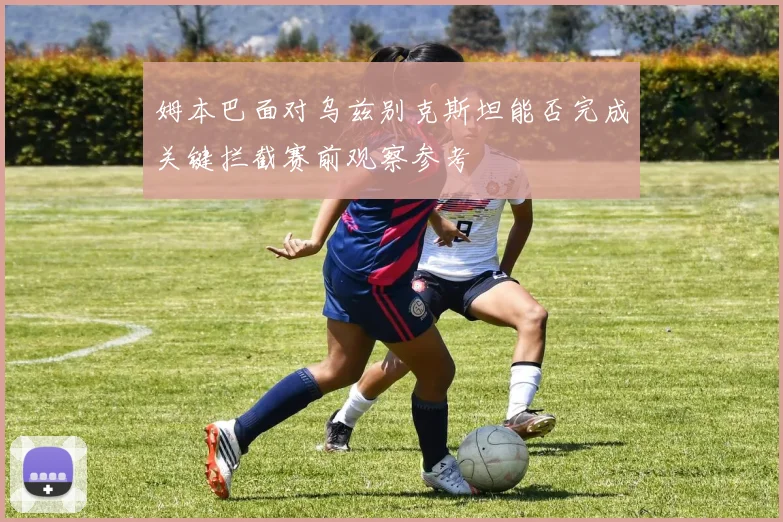 姆本巴面对乌兹别克斯坦能否完成关键拦截赛前观察参考
