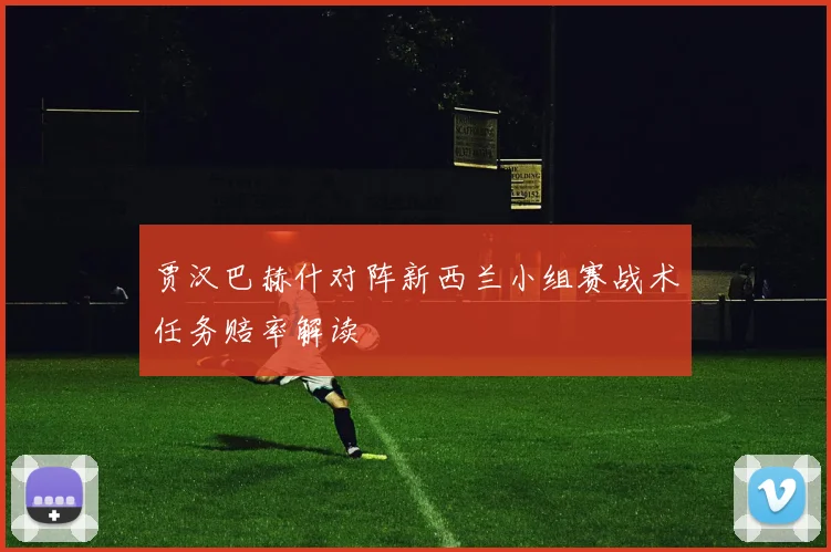 贾汉巴赫什对阵新西兰小组赛战术任务赔率解读