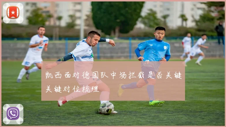 凯西面对德国队中场拦截是否关键关键对位梳理