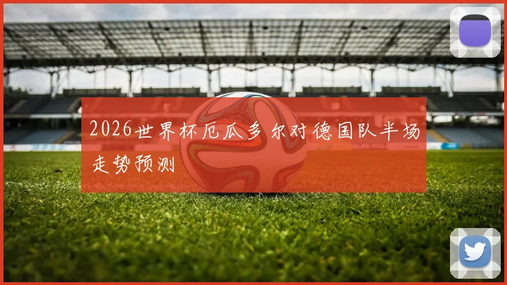 2026世界杯厄瓜多尔对德国队半场走势预测